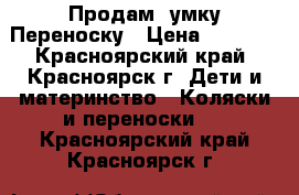 Продам Cумку Переноску › Цена ­ 1 000 - Красноярский край, Красноярск г. Дети и материнство » Коляски и переноски   . Красноярский край,Красноярск г.